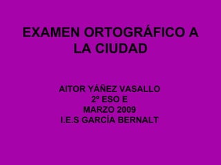 EXAMEN ORTOGRÁFICO A LA CIUDAD AITOR YÁÑEZ VASALLO 2º ESO E MARZO 2009 I.E.S GARCÍA BERNALT 