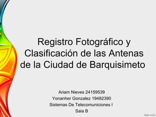 Registro Fotográfico y
Clasificación de las Antenas
de la Ciudad de Barquisimeto
Ariam Nieves 24159539
Yonanher Gonzalez 19482390
Sistemas De Telecomuniciones I
Saia B
 