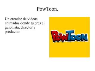 PowToon.
Un creador de videos
animados donde tu eres el
guionista, director y
productor.
 