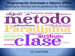 Programación Orientada a Objetos (POO)
Diccionario Técnico con la asistencia de Wikispaces




                   Lic. Laura Solla
 