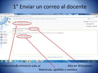 1° Enviar un correo al docente




midocente@unimoron.edu.ar                      Alta en Wikispaces
                        Matrícula, apellido y nombre
 