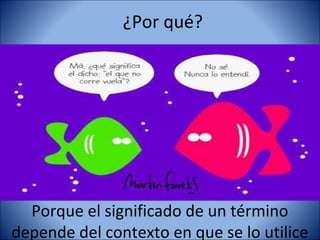¿Por qué?




  Porque el significado de un término
depende del contexto en que se lo utilice
 