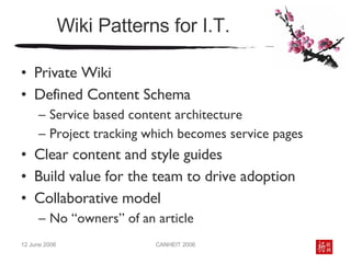 Wiki Patterns for I.T. Private Wiki Defined Content Schema  Service based content architecture Project tracking which becomes service pages Clear content and style guides Build value for the team to drive adoption Collaborative model No “owners” of an article 