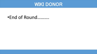 •End of Round……….
WIKI DONOR
 