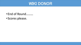 •End of Round………
•Scores please.
WIKI DONOR
 
