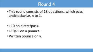 •This round consists of 18 questions, which pass
anticlockwise, n to 1.
•+10 on direct/pass.
•+10/-5 on a pounce.
•Written pounce only.
Round 4
 