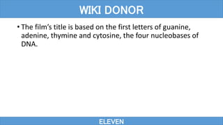 • The film’s title is based on the first letters of guanine,
adenine, thymine and cytosine, the four nucleobases of
DNA.
ELEVEN
WIKI DONOR
 
