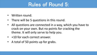 • Written round.
• There will be 5 questions in this round.
• All questions are connected in a way, which you have to
crack on your own. But no points for cracking the
theme. It will only serve to help you.
• +10 for each correct answer.
• A total of 50 points up for grabs.
Rules of Round 5:
 