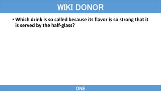 • Which drink is so called because its flavor is so strong that it
is served by the half-glass?
ONE
WIKI DONOR
 