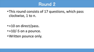 •This round consists of 17 questions, which pass
clockwise, 1 to n.
•+10 on direct/pass.
•+10/-5 on a pounce.
•Written pounce only.
Round 2
 