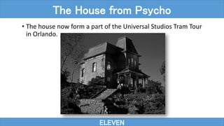 ELEVEN
The House from Psycho
• The house now form a part of the Universal Studios Tram Tour
in Orlando.
 