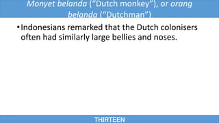 •Indonesians remarked that the Dutch colonisers
often had similarly large bellies and noses.
THIRTEEN
Monyet belanda (“Dutch monkey”), or orang
belanda (“Dutchman”)
 