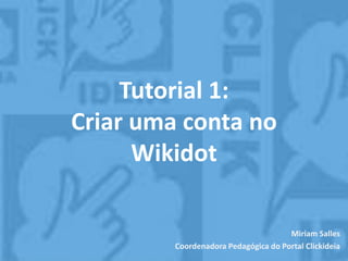 Tutorial 1:
Criar uma conta no
Wikidot
Miriam Salles
Coordenadora Pedagógica do Portal Clickideia
 
