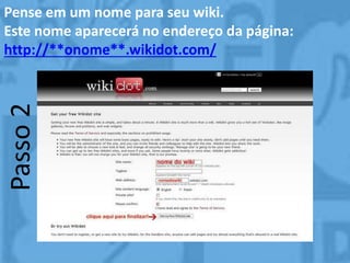 Passo2Pense em um nome para seu wiki.
Este nome aparecerá no endereço da página:
http://**onome**.wikidot.com/
 
