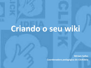 Criando o seu wiki
Miriam Salles
Coordenadora pedagógica do Clickideia
 