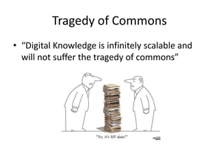 Tragedy of Commons
• “Digital Knowledge is infinitely scalable and
  will not suffer the tragedy of commons”
 