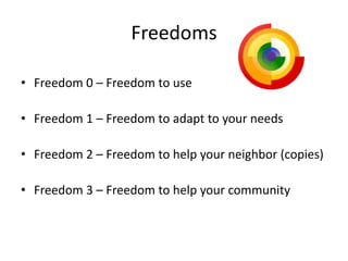 Freedoms

• Freedom 0 – Freedom to use

• Freedom 1 – Freedom to adapt to your needs

• Freedom 2 – Freedom to help your neighbor (copies)

• Freedom 3 – Freedom to help your community
 