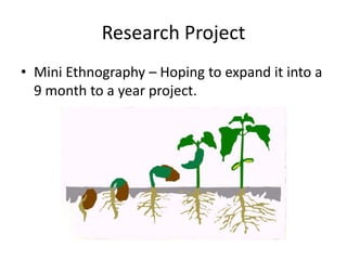 Research Project
• Mini Ethnography – Hoping to expand it into a
  9 month to a year project.
 