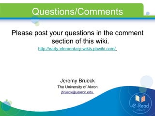 Questions/Comments Please post your questions in the comment section of this wiki. http://early-elementary-wikis.pbwiki.com/   Jeremy Brueck The University of Akron jbrueck@uakron.edu  