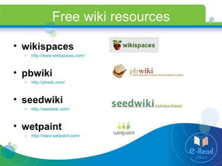 Free wiki resources wikispaces http://www.wikispaces.com/ pbwiki http://pbwiki.com/ seedwiki http://seedwiki.com/ wetpaint http://www.wetpaint.com/   
