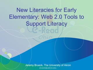New Literacies for Early Elementary: Web 2.0 Tools to Support Literacy Jeremy Brueck, The University of Akron jbrueck@uakron.edu  