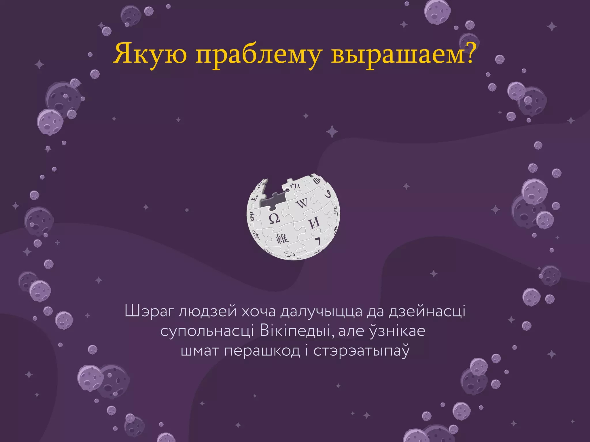 Шэраг людзей хоча далучыцца да дзейнасці
супольнасці Вікіпедыі, але ўзнікае
шмат перашкод і стэрэатыпаў
Якую праблему вырашаем?
 