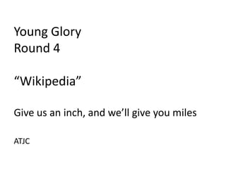 Young Glory
Round 4

“Wikipedia”

Give us an inch, and we’ll give you miles

ATJC
 