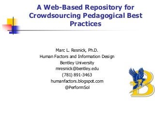 A Web-Based Repository for
Crowdsourcing Pedagogical Best
Practices

Marc L. Resnick, Ph.D.
Human Factors and Information Design
Bentley University
mresnick@bentley.edu
(781) 891-3463
humanfactors.blogspot.com
@PerformSol

 