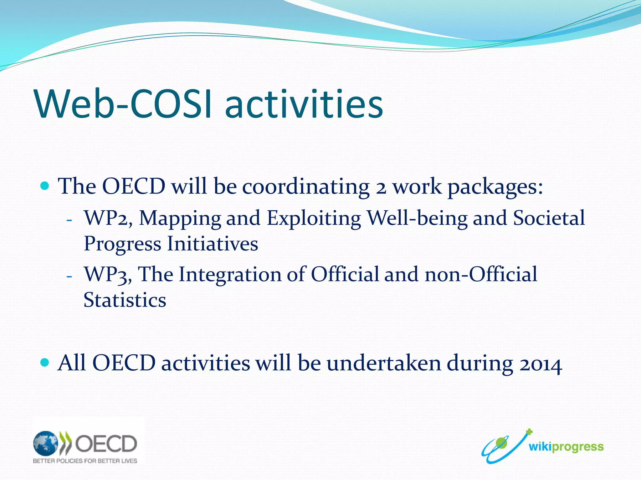 Web-COSI activities
 The OECD will be coordinating 2 work packages:
- WP2, Mapping and Exploiting Well-being and Societal
Progress Initiatives
- WP3, The Integration of Official and non-Official
Statistics
 All OECD activities will be undertaken during 2014

 