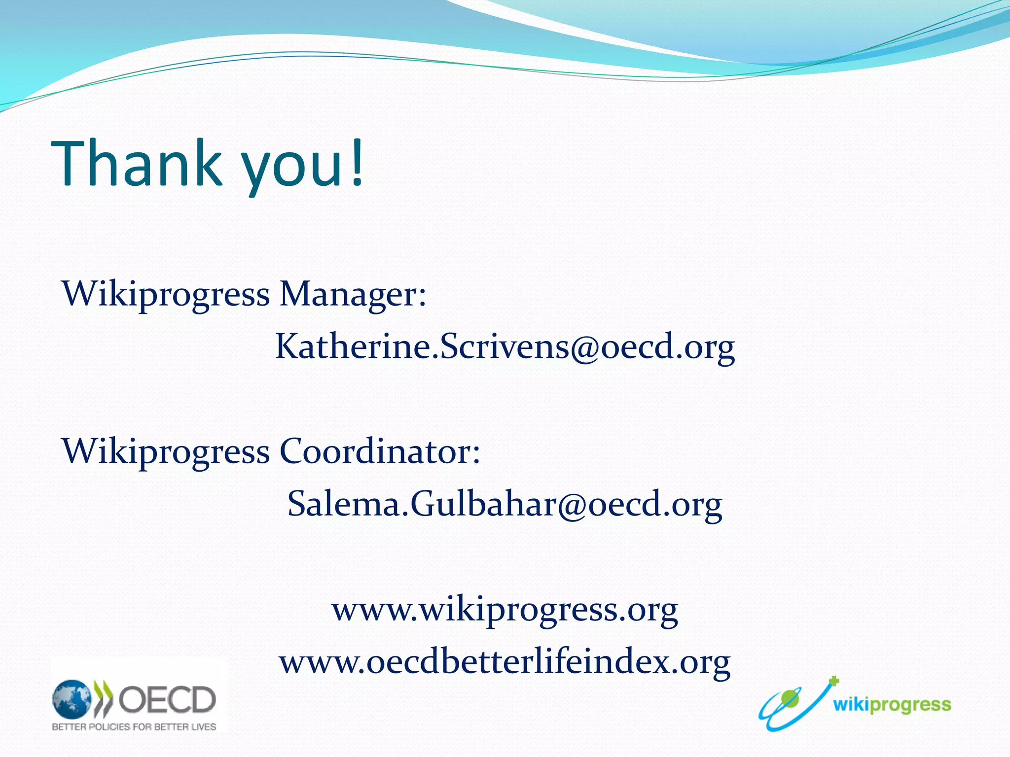 Thank you!
Wikiprogress Manager:
Katherine.Scrivens@oecd.org
Wikiprogress Coordinator:
Salema.Gulbahar@oecd.org
www.wikiprogress.org
www.oecdbetterlifeindex.org

 