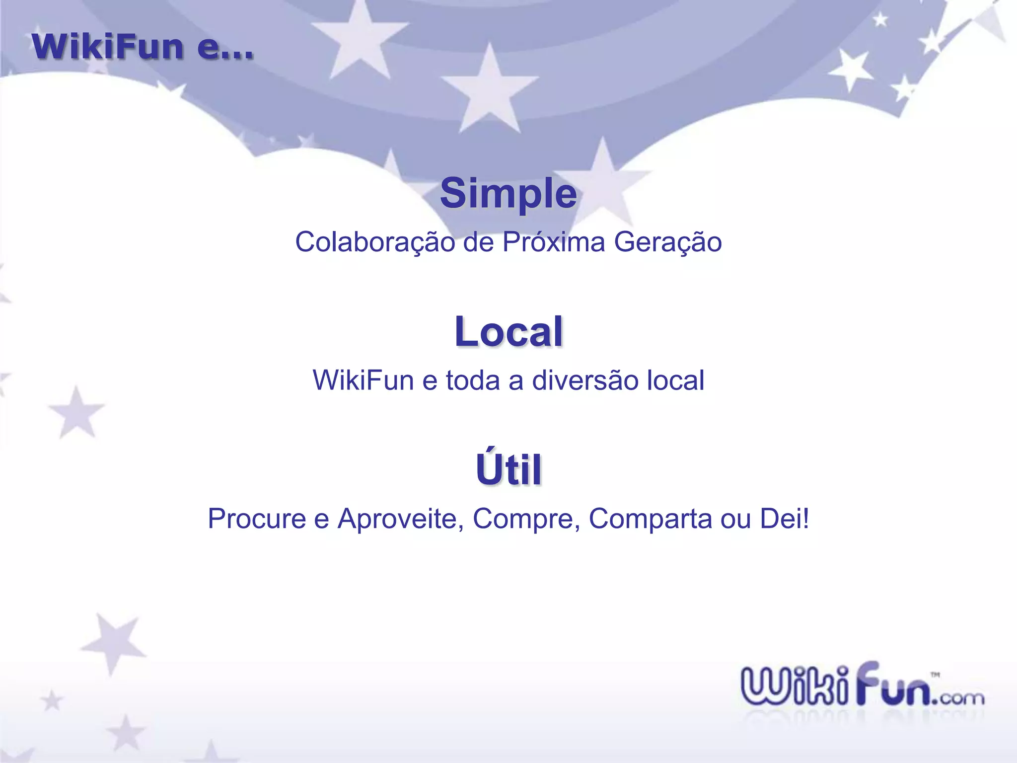 WikiFun e…



                        Simple
             Colaboração de Próxima Geração


                         Local
              WikiFun e toda a diversão local


                          Útil
       Procure e Aproveite, Compre, Comparta ou Dei!
 