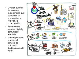 • Gestión cultural
de eventos-
experiencias que
combinan la
producción, la
relación, la
colaboración.
• Puente entre
espacio digital y
comunidad-
territorio.
• Medios públicos
puestos al
servicio de
prácticas
digitales con alto
valor.
 