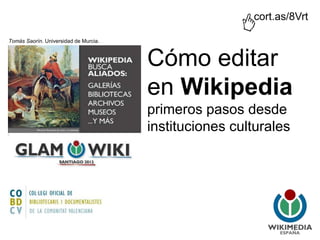 Cómo editar
en Wikipedia
primeros pasos desde
instituciones culturales
Tomás Saorín. Universidad de Murcia.
cort.as/8Vrt
 