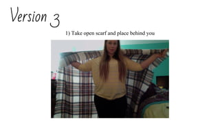 Version 3
1) Take open scarf and place behind you
 