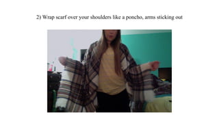 2) Wrap scarf over your shoulders like a poncho, arms sticking out
 