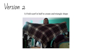 Version 2
1) Fold scarf in half to create and triangle shape
 