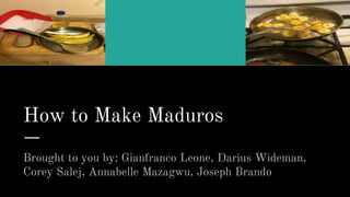 How to Make Maduros
Brought to you by: Gianfranco Leone, Darius Wideman,
Corey Salej, Annabelle Mazagwu, Joseph Brando
 