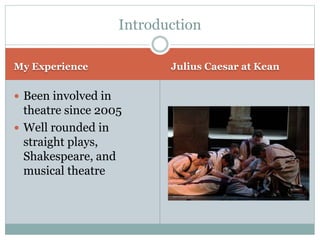 My Experience Julius Caesar at Kean
 Been involved in
theatre since 2005
 Well rounded in
straight plays,
Shakespeare, and
musical theatre
Introduction
 