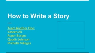 How to Write a Story
Team Another One:
Yaseen Ali
Roger Burgos
Qaudir Johnson
Michelle Villegas
 