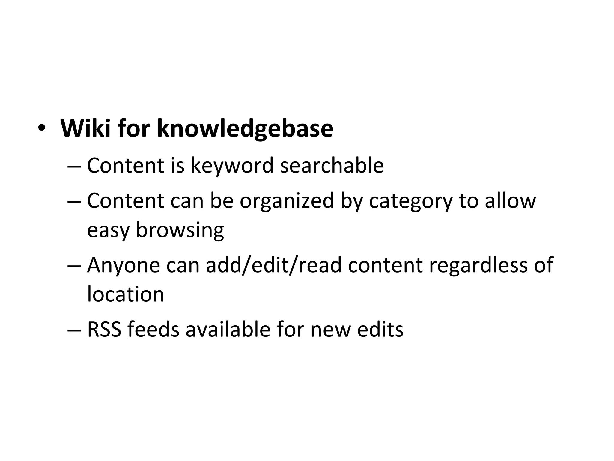 Wiki for knowledgebase Content is keyword searchable Content can be organized by category to allow easy browsing Anyone can add/edit/read content regardless of location RSS feeds available for new edits 