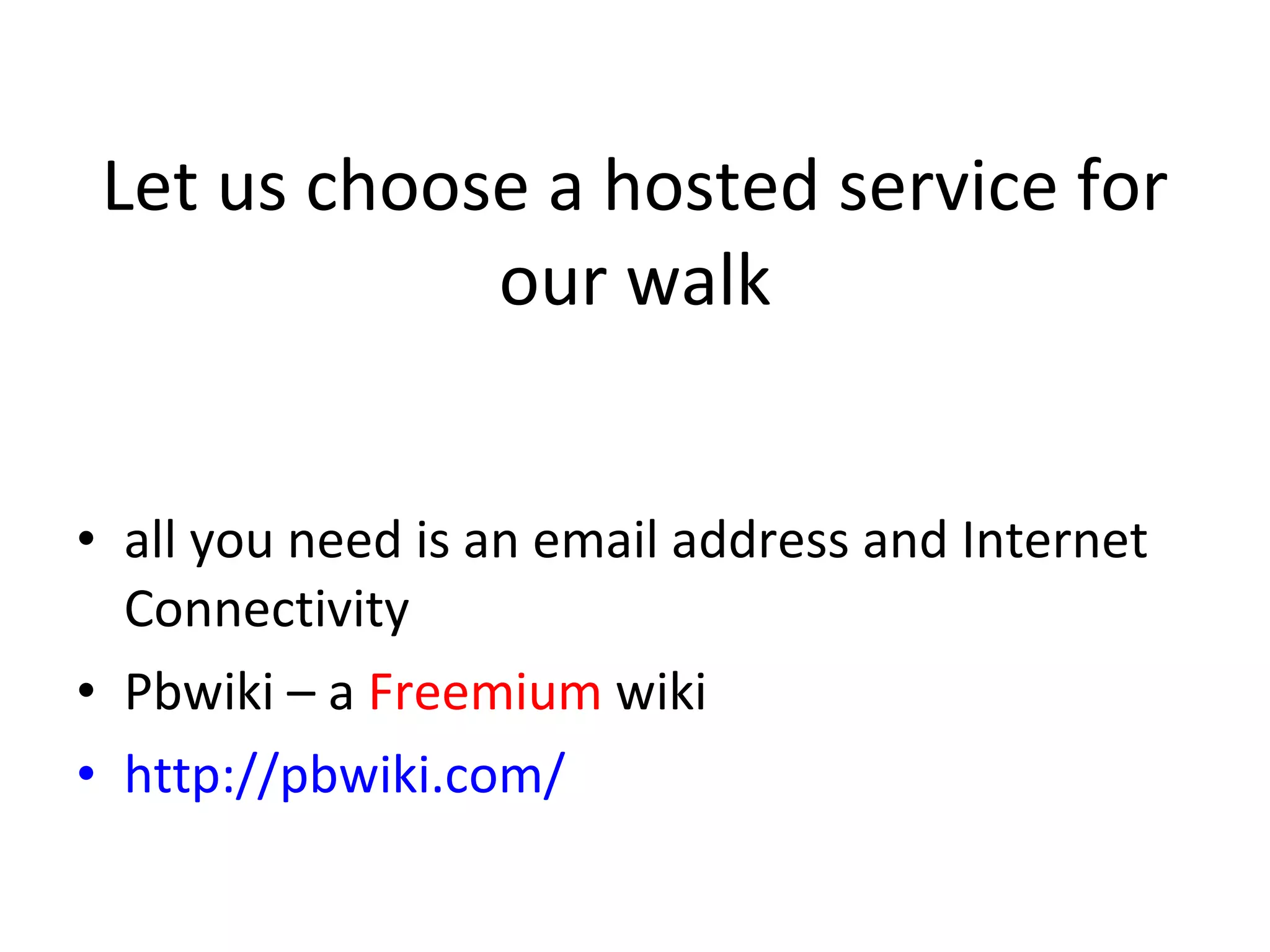 Let us choose a hosted service for our walk all you need is an email address and Internet Connectivity Pbwiki – a  Freemium  wiki  http://pbwiki.com/ 