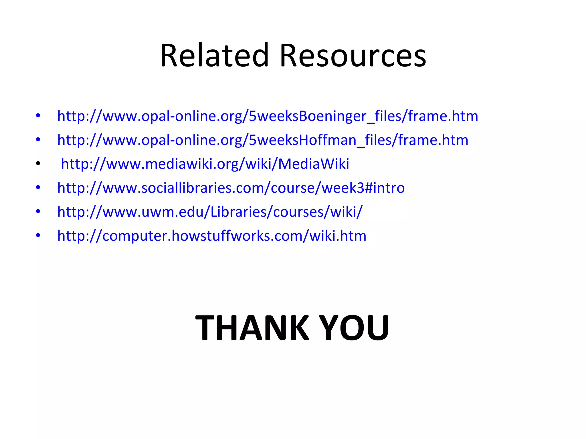 Related Resources http://www.opal-online.org/5weeksBoeninger_files/frame.htm   http://www.opal-online.org/5weeksHoffman_files/frame.htm http://www.mediawiki.org/wiki/MediaWiki   http://www.sociallibraries.com/course/week3#intro   http://www.uwm.edu/Libraries/courses/wiki/ http://computer.howstuffworks.com/wiki.htm THANK YOU 