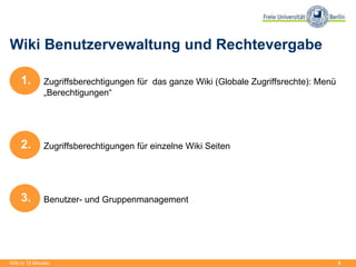 4
Wiki Benutzervewaltung und Rechtevergabe
Zugriffsberechtigungen für das ganze Wiki (Globale Zugriffsrechte): Menü
„Berechtigungen“
Zugriffsberechtigungen für einzelne Wiki Seiten
Benutzer- und Gruppenmanagement
Wiki in 15 Minuten
1.
2.
3.
 