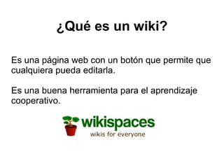 ¿Qué es un wiki? Es una página web con un botón que permite que cualquiera pueda editarla. Es una buena herramienta para el aprendizaje cooperativo. 