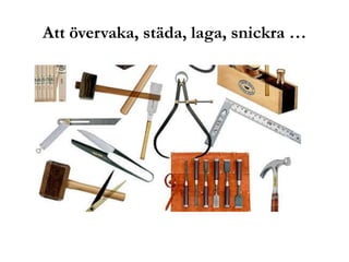 Att övervaka, städa, laga, snickra …