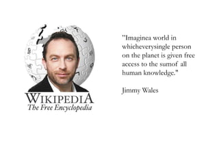 ”Imaginea world in whicheverysingle person on the planet is given free access to the sumof all human knowledge." Jimmy Wales