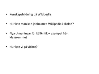 Kunskapsbildning på WikipediaHur kan man kan jobba med Wikipedia i skolan?Nya utmaningar för källkritik – exempel från klassrummetHur kan vi gå vidare?