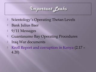  Scientology’s Operating Thetan Levels
 Bank Julius Baer
 9/11 Messages
 Guantanamo Bay Operating Procedures
 Iraq War documents
 Kroll Report and corruption in Kenya (2.17 –
4.20)
 