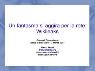 Un fantasma si aggira per la rete: Wikileaks Corso di Giornalismo Radio Città Fujiko – 7 Marzo 2011 Marco Trotta [email_address] facebook.com/mrta75 twitter.com/mrta75 