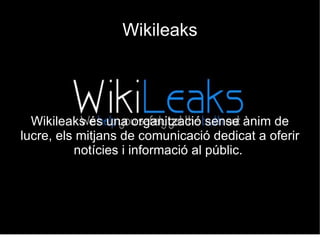 Wikileaks Wikileaks és una organització sense ànim de lucre, els mitjans de comunicació dedicat a oferir notícies i informació al públic.  